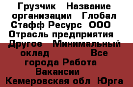 Грузчик › Название организации ­ Глобал Стафф Ресурс, ООО › Отрасль предприятия ­ Другое › Минимальный оклад ­ 18 000 - Все города Работа » Вакансии   . Кемеровская обл.,Юрга г.